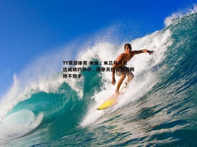 YY易游体育-米体，米兰与莱奥达成续约共识，除非天价报价否则绝不放手